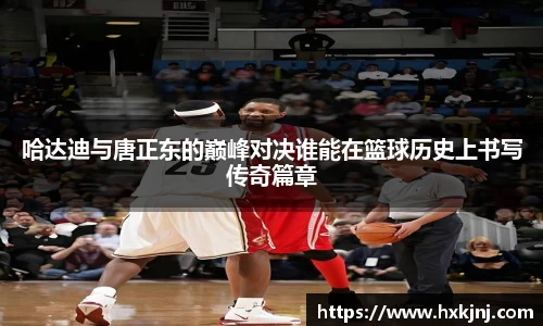 哈达迪与唐正东的巅峰对决谁能在篮球历史上书写传奇篇章