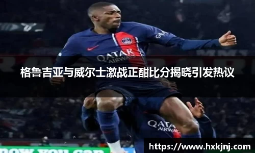 格鲁吉亚与威尔士激战正酣比分揭晓引发热议
