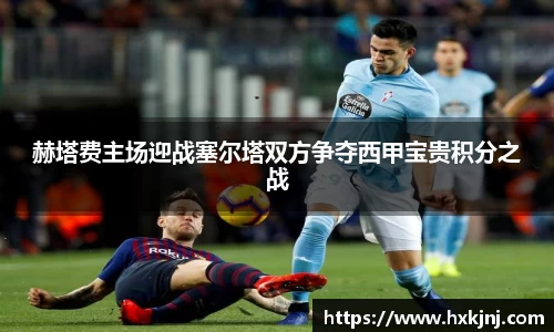 赫塔费主场迎战塞尔塔双方争夺西甲宝贵积分之战