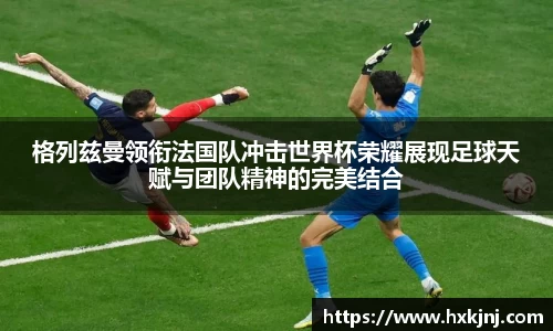 格列兹曼领衔法国队冲击世界杯荣耀展现足球天赋与团队精神的完美结合