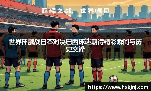世界杯激战日本对决巴西球迷期待精彩瞬间与历史交锋