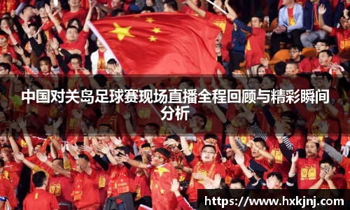 中国对关岛足球赛现场直播全程回顾与精彩瞬间分析