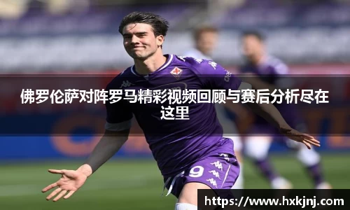 佛罗伦萨对阵罗马精彩视频回顾与赛后分析尽在这里