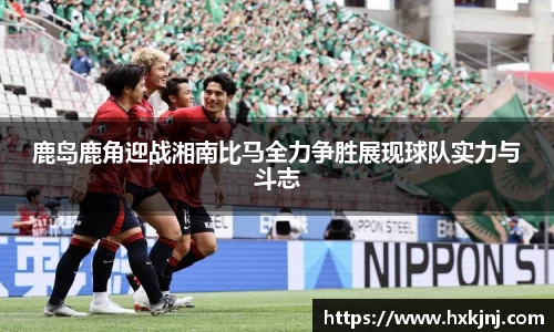 鹿岛鹿角迎战湘南比马全力争胜展现球队实力与斗志